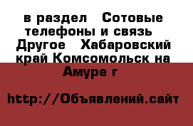  в раздел : Сотовые телефоны и связь » Другое . Хабаровский край,Комсомольск-на-Амуре г.